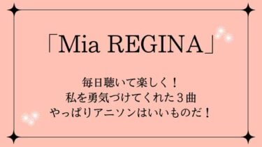 「Mia REGINA」毎日聴いて楽しく！ 私を勇気づけてくれた３曲 やっぱりアニソンはいいものだ！