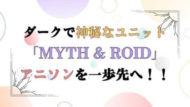 ダークで神秘なユニット「MYTH & ROID」アニソンを一歩先へ！！